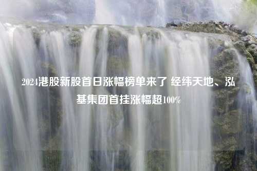 2024港股新股首日漲幅榜單來(lái)了 經(jīng)緯天地、泓基集團(tuán)首掛漲幅超100%