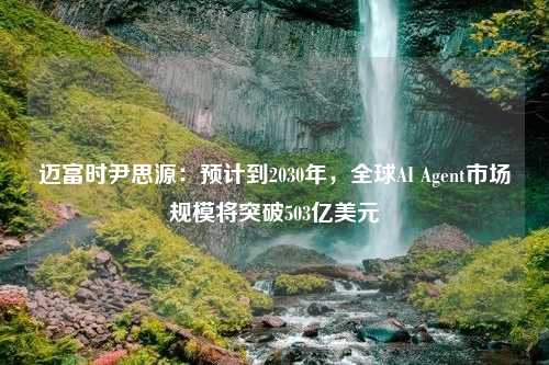 邁富時(shí)尹思源：預(yù)計(jì)到2030年，全球AI Agent市場(chǎng)規(guī)模將突破503億美元