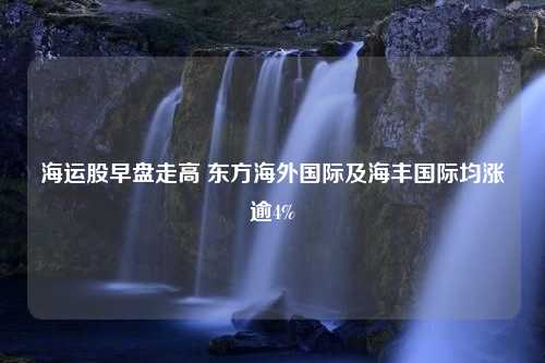 海運股早盤走高 東方海外國際及海豐國際均漲逾4%