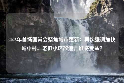 2025年首場國常會聚焦城市更新：再次強(qiáng)調(diào)加快城中村、老舊小區(qū)改造，誰將受益？