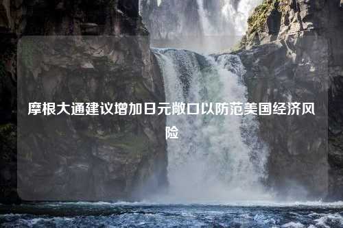 摩根大通建議增加日元敞口以防范美國經(jīng)濟風(fēng)險