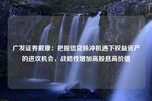 廣發(fā)證券戴康：把握信貸脈沖機(jī)遇下權(quán)益資產(chǎn)的進(jìn)攻機(jī)會(huì)，戰(zhàn)略性增加高股息高價(jià)值