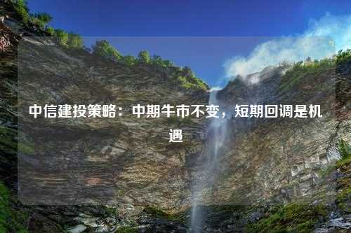 中信建投策略：中期牛市不變，短期回調(diào)是機(jī)遇