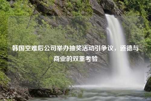 韓國空難后公司舉辦抽獎活動引爭議，道德與商業(yè)的雙重考驗