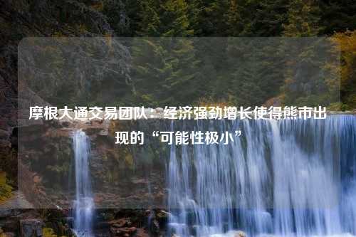 摩根大通交易團隊：經(jīng)濟強勁增長使得熊市出現(xiàn)的“可能性極小”