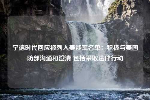 寧德時(shí)代回應(yīng)被列入美涉軍名單：積極與美國(guó)防部溝通和澄清 包括采取法律行動(dòng)