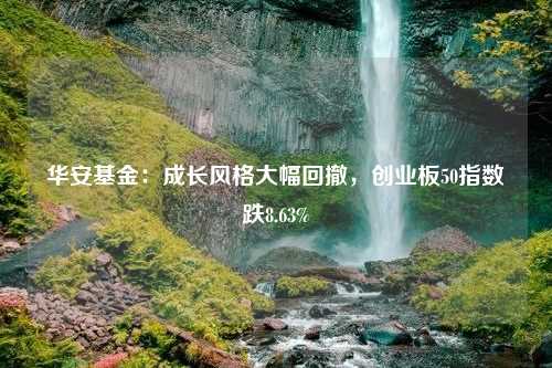 華安基金：成長風(fēng)格大幅回撤，創(chuàng)業(yè)板50指數(shù)跌8.63%