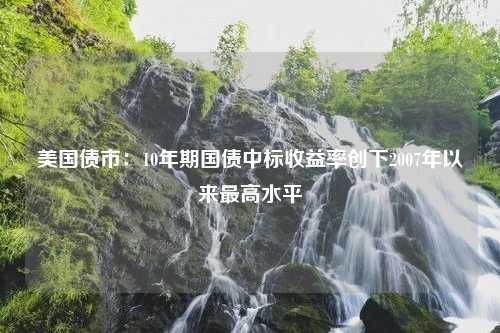 美國(guó)債市：10年期國(guó)債中標(biāo)收益率創(chuàng)下2007年以來(lái)最高水平