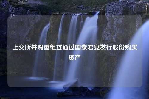 上交所并購(gòu)重組委通過(guò)國(guó)泰君安發(fā)行股份購(gòu)買資產(chǎn)