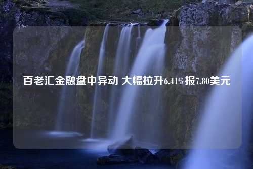 百老匯金融盤中異動(dòng) 大幅拉升6.41%報(bào)7.80美元