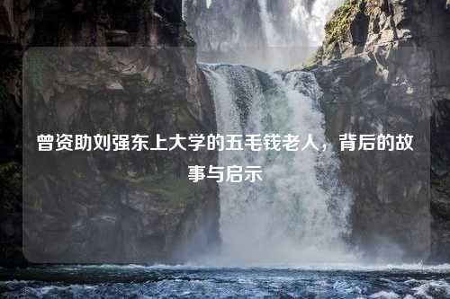 曾資助劉強(qiáng)東上大學(xué)的五毛錢老人，背后的故事與啟示