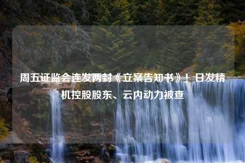 周五證監(jiān)會連發(fā)兩封《立案告知書》！日發(fā)精機(jī)控股股東、云內(nèi)動力被查