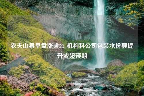 農(nóng)夫山泉早盤漲逾5% 機構(gòu)料公司包裝水份額提升或超預(yù)期