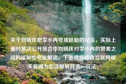 關于劉曉慶把李小冉夸成胚胎的說法，實際上是對某次公開場合中劉曉慶對李小冉的贊美之詞的誤解或夸張解讀。下面我將結(jié)合互聯(lián)網(wǎng)相關新聞為您詳細解釋這一說法。