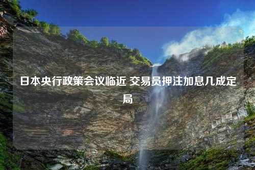 日本央行政策會(huì)議臨近 交易員押注加息幾成定局