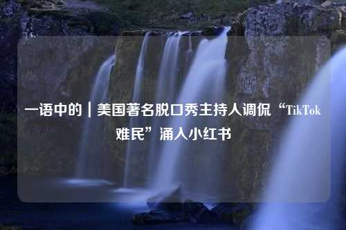 一語(yǔ)中的｜美國(guó)著名脫口秀主持人調(diào)侃“TikTok難民”涌入小紅書(shū)