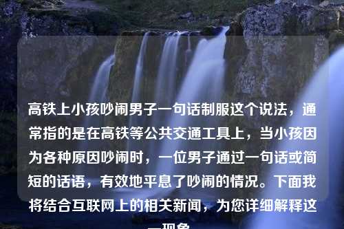 高鐵上小孩吵鬧男子一句話制服這個(gè)說(shuō)法，通常指的是在高鐵等公共交通工具上，當(dāng)小孩因?yàn)楦鞣N原因吵鬧時(shí)，一位男子通過(guò)一句話或簡(jiǎn)短的話語(yǔ)，有效地平息了吵鬧的情況。下面我將結(jié)合互聯(lián)網(wǎng)上的相關(guān)新聞，為您詳細(xì)解釋這一現(xiàn)象。