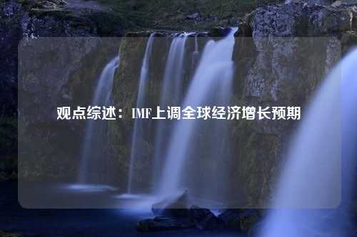 觀點(diǎn)綜述：IMF上調(diào)全球經(jīng)濟(jì)增長預(yù)期