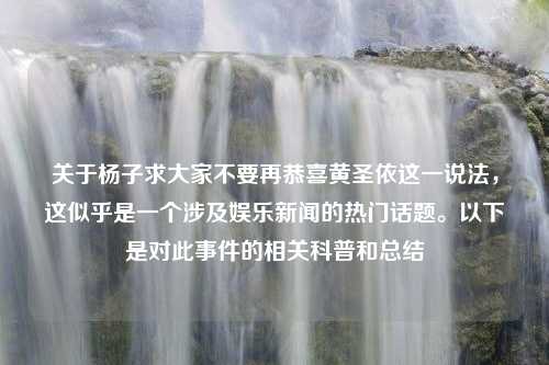 關(guān)于楊子求大家不要再恭喜黃圣依這一說法，這似乎是一個(gè)涉及娛樂新聞的熱門話題。以下是對(duì)此事件的相關(guān)科普和總結(jié)