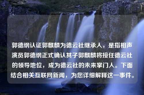 郭德綱認(rèn)證郭麒麟為德云社繼承人，是指相聲演員郭德綱正式確認(rèn)其子郭麒麟將接任德云社的領(lǐng)導(dǎo)地位，成為德云社的未來掌門人。下面結(jié)合相關(guān)互聯(lián)網(wǎng)新聞，為您詳細(xì)解釋這一事件。