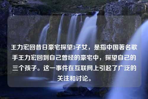 王力宏回昔日豪宅探望3子女，是指中國(guó)著名歌手王力宏回到自己曾經(jīng)的豪宅中，探望自己的三個(gè)孩子。這一事件在互聯(lián)網(wǎng)上引起了廣泛的關(guān)注和討論。