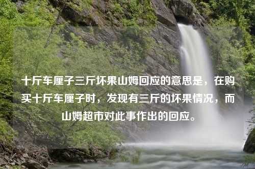 十斤車厘子三斤壞果山姆回應的意思是，在購買十斤車厘子時，發(fā)現(xiàn)有三斤的壞果情況，而山姆超市對此事作出的回應。