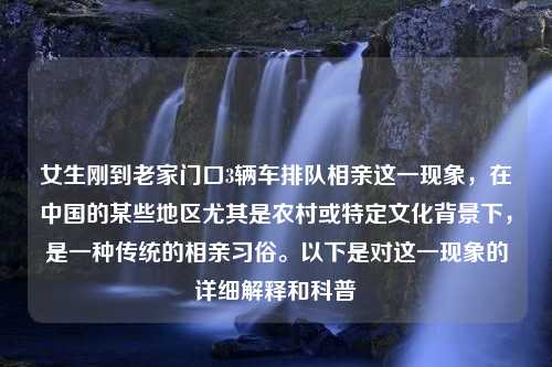 女生剛到老家門口3輛車排隊相親這一現(xiàn)象，在中國的某些地區(qū)尤其是農(nóng)村或特定文化背景下，是一種傳統(tǒng)的相親習俗。以下是對這一現(xiàn)象的詳細解釋和科普