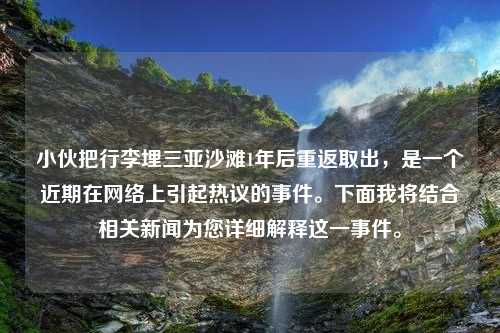 小伙把行李埋三亞沙灘1年后重返取出，是一個近期在網(wǎng)絡(luò)上引起熱議的事件。下面我將結(jié)合相關(guān)新聞為您詳細解釋這一事件。