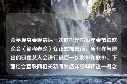 眾星現(xiàn)身春晚最后一次聯(lián)排是指每年春節(jié)聯(lián)歡晚會（簡稱春晚）在正式播出前，所有參與演出的明星藝人會進行最后一次彩排和聯(lián)排。下面結合互聯(lián)網(wǎng)相關新聞為您詳細解釋這一概念