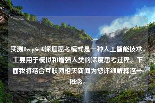 實(shí)測(cè)DeepSeek深度思考模式是一種人工智能技術(shù)，主要用于模擬和增強(qiáng)人類(lèi)的深度思考過(guò)程。下面我將結(jié)合互聯(lián)網(wǎng)相關(guān)新聞為您詳細(xì)解釋這一概念。