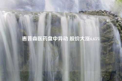 惠普森醫(yī)藥盤中異動 股價大漲6.65%