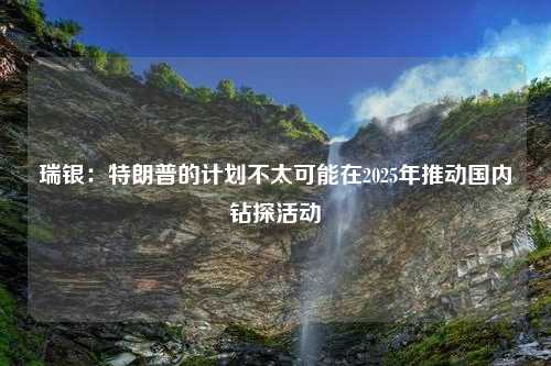 瑞銀：特朗普的計劃不太可能在2025年推動國內(nèi)鉆探活動