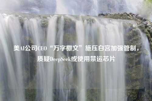 美AI公司CEO“萬字檄文”施壓白宮加強管制，質(zhì)疑DeepSeek或使用禁運芯片