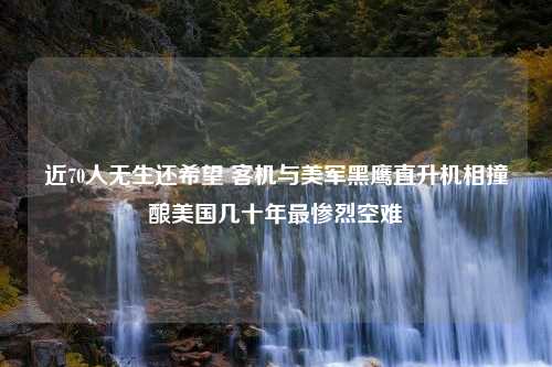 近70人無生還希望 客機(jī)與美軍黑鷹直升機(jī)相撞釀美國幾十年最慘烈空難