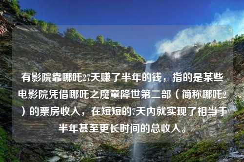 有影院靠哪吒27天賺了半年的錢，指的是某些電影院憑借哪吒之魔童降世第二部（簡稱哪吒2）的票房收入，在短短的7天內(nèi)就實(shí)現(xiàn)了相當(dāng)于半年甚至更長時(shí)間的總收入。