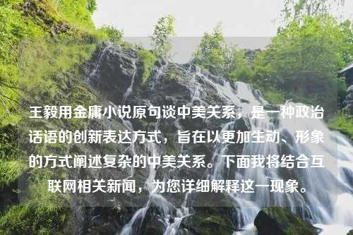 王毅用金庸小說原句談中美關(guān)系，是一種政治話語的創(chuàng)新表達(dá)方式，旨在以更加生動(dòng)、形象的方式闡述復(fù)雜的中美關(guān)系。下面我將結(jié)合互聯(lián)網(wǎng)相關(guān)新聞，為您詳細(xì)解釋這一現(xiàn)象。