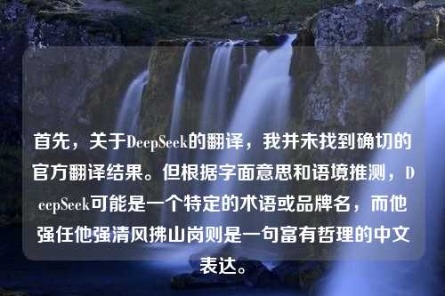 首先，關于DeepSeek的翻譯，我并未找到確切的官方翻譯結果。但根據(jù)字面意思和語境推測，DeepSeek可能是一個特定的術語或品牌名，而他強任他強清風拂山崗則是一句富有哲理的中文表達。