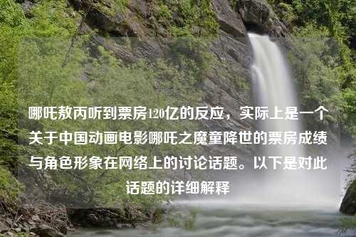 哪吒敖丙聽到票房120億的反應(yīng)，實際上是一個關(guān)于中國動畫電影哪吒之魔童降世的票房成績與角色形象在網(wǎng)絡(luò)上的討論話題。以下是對此話題的詳細解釋