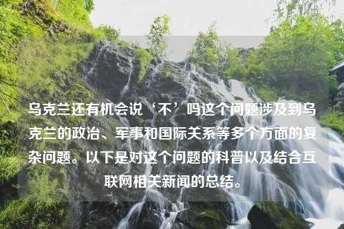 烏克蘭還有機會說‘不’嗎這個問題涉及到烏克蘭的政治、軍事和國際關(guān)系等多個方面的復(fù)雜問題。以下是對這個問題的科普以及結(jié)合互聯(lián)網(wǎng)相關(guān)新聞的總結(jié)。