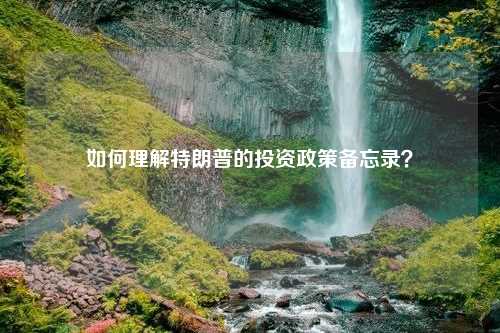 如何理解特朗普的投資政策備忘錄？