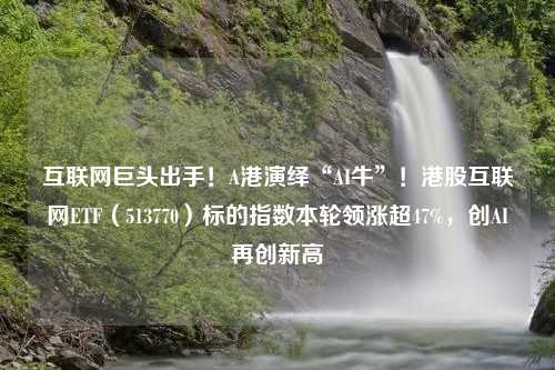 互聯(lián)網(wǎng)巨頭出手！A港演繹“AI?！?！港股互聯(lián)網(wǎng)ETF（513770）標(biāo)的指數(shù)本輪領(lǐng)漲超47%，創(chuàng)AI再創(chuàng)新高